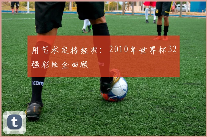 用艺术定格经典：2010年世界杯32强彩绘全回顾