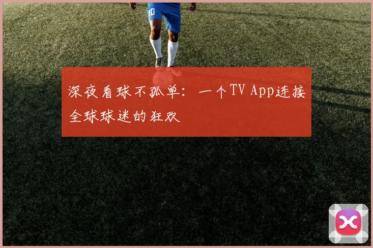 深夜看球不孤单：一个TV App连接全球球迷的狂欢